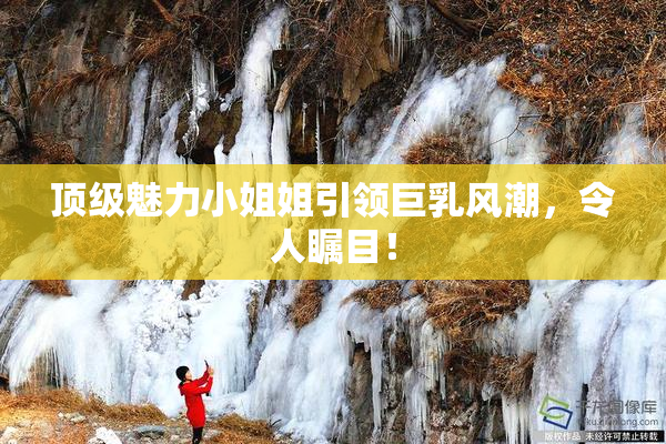 顶级魅力小姐姐引领巨乳风潮，令人瞩目！