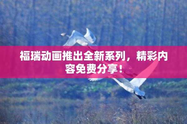 福瑞动画推出全新系列，精彩内容免费分享！