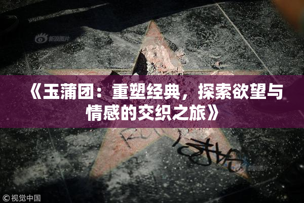 《玉蒲团：重塑经典，探索欲望与情感的交织之旅》