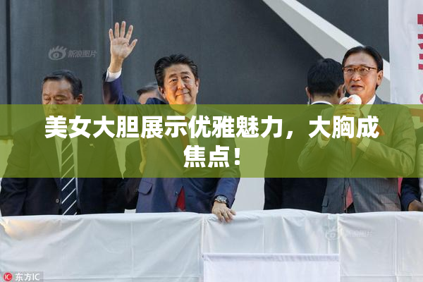 美女大胆展示优雅魅力，大胸成焦点！
