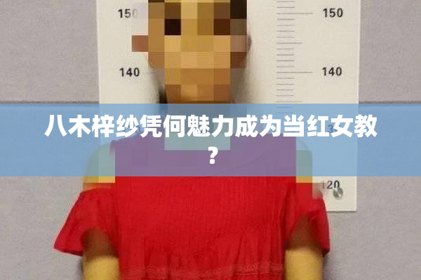 八木梓纱凭何魅力成为当红女教？