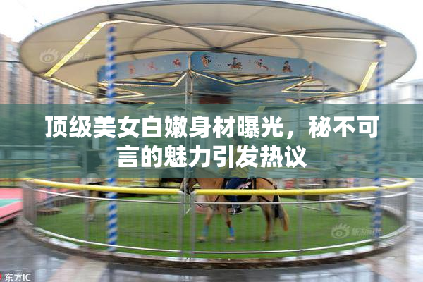 顶级美女白嫩身材曝光，秘不可言的魅力引发热议