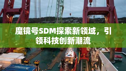 魔镜号SDM探索新领域，引领科技创新潮流