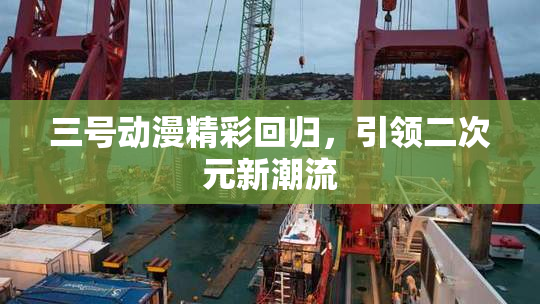 三号动漫精彩回归，引领二次元新潮流