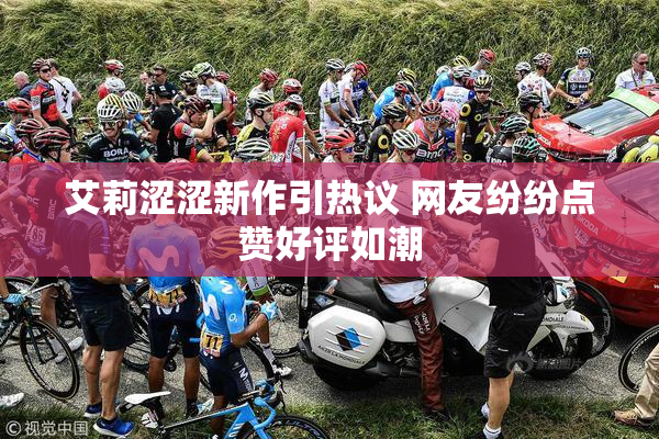 艾莉涩涩新作引热议 网友纷纷点赞好评如潮