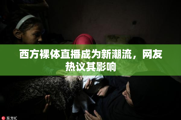 西方裸体直播成为新潮流，网友热议其影响