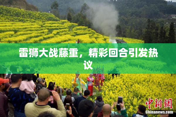 雷狮大战藤重，精彩回合引发热议
