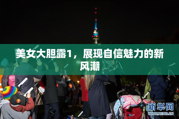 美女大胆露1，展现自信魅力的新风潮