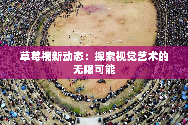 草莓视新动态：探索视觉艺术的无限可能