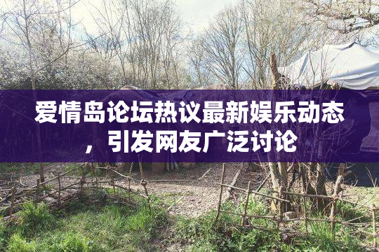 爱情岛论坛热议最新娱乐动态，引发网友广泛讨论