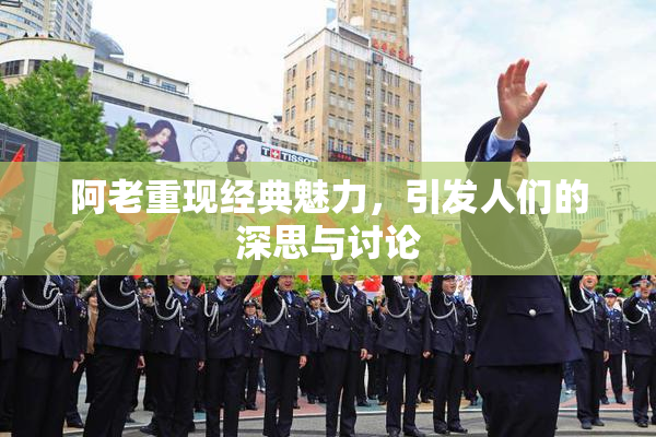 阿老重现经典魅力，引发人们的深思与讨论