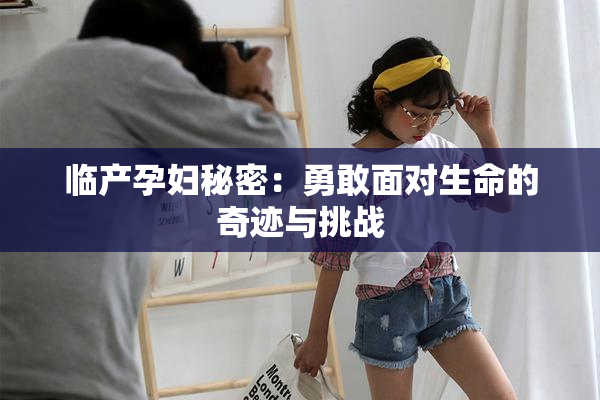 临产孕妇秘密：勇敢面对生命的奇迹与挑战