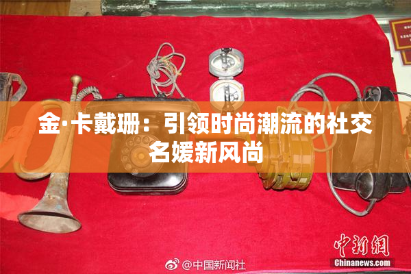 金·卡戴珊：引领时尚潮流的社交名媛新风尚