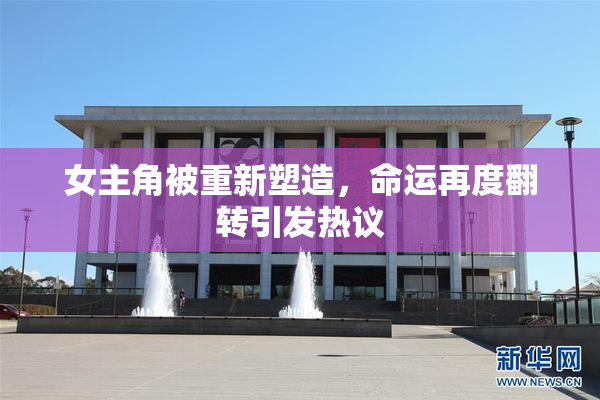 女主角被重新塑造，命运再度翻转引发热议