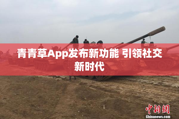 青青草App发布新功能 引领社交新时代