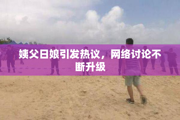 姨父日娘引发热议，网络讨论不断升级