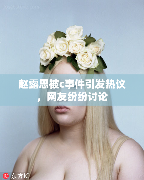 赵露思被c事件引发热议，网友纷纷讨论