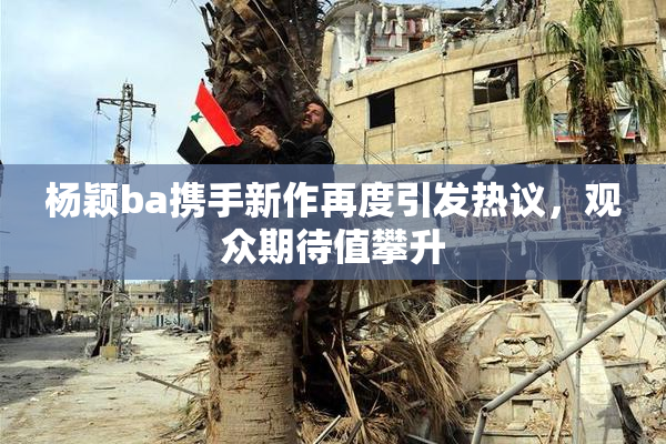 杨颖ba携手新作再度引发热议，观众期待值攀升