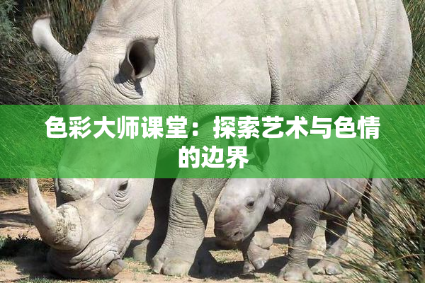 色彩大师课堂：探索艺术与色情的边界