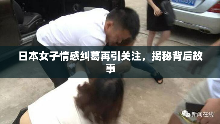 日本女子情感纠葛再引关注，揭秘背后故事