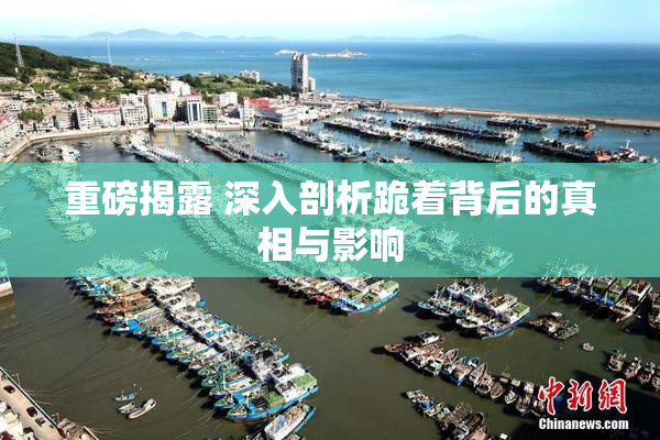 重磅揭露 深入剖析跪着背后的真相与影响