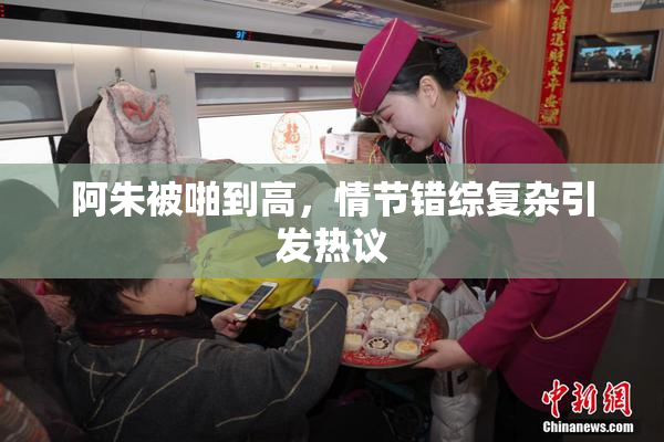 阿朱被啪到高，情节错综复杂引发热议