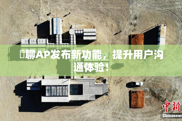 躶聊AP发布新功能，提升用户沟通体验！