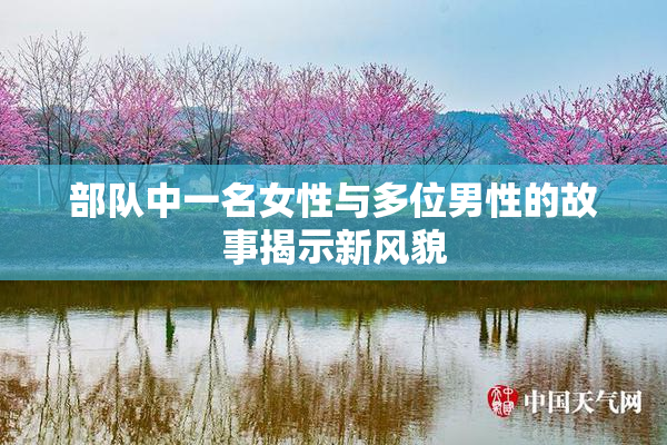 部队中一名女性与多位男性的故事揭示新风貌