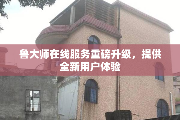 鲁大师在线服务重磅升级，提供全新用户体验