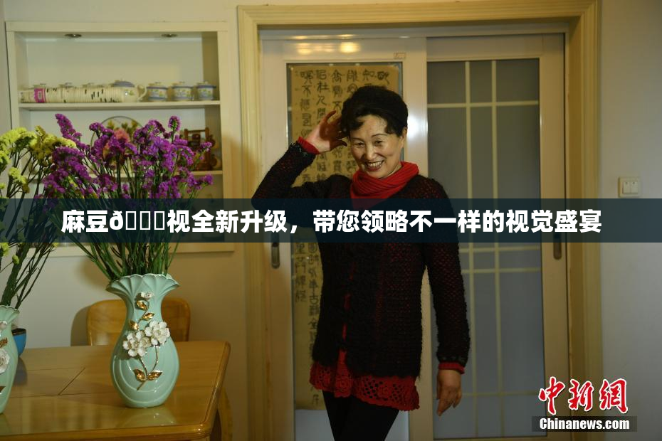 麻豆🔞视全新升级，带您领略不一样的视觉盛宴