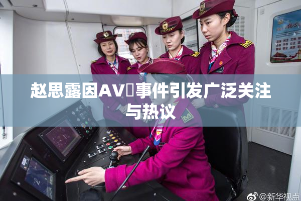 赵思露因AV婬事件引发广泛关注与热议