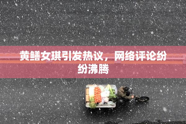 黄鳝女琪引发热议，网络评论纷纷沸腾
