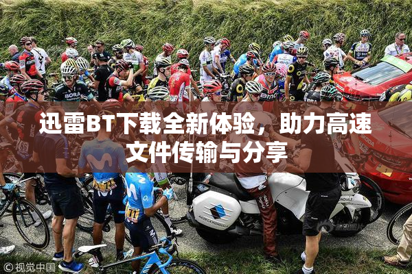 迅雷BT下载全新体验，助力高速文件传输与分享