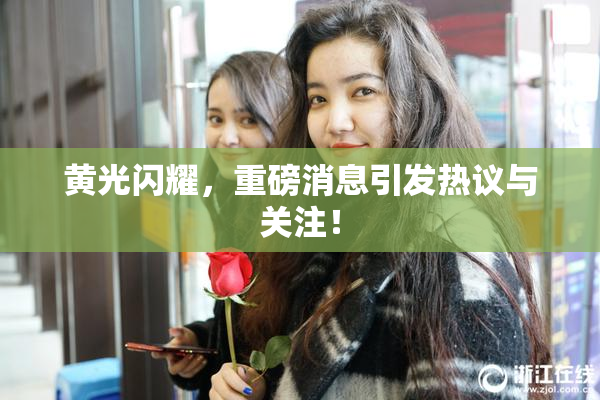 黄光闪耀，重磅消息引发热议与关注！