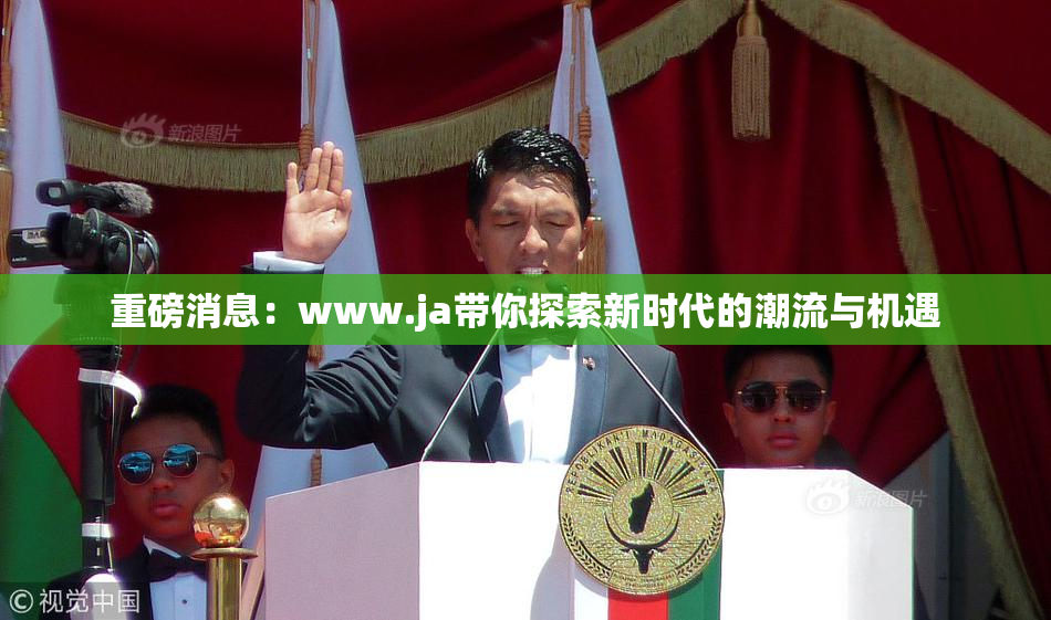 重磅消息：www.ja带你探索新时代的潮流与机遇