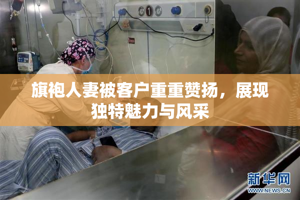 旗袍人妻被客户重重赞扬，展现独特魅力与风采