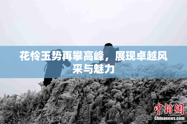 花怜玉势再攀高峰，展现卓越风采与魅力
