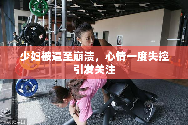 少妇被逼至崩溃，心情一度失控引发关注