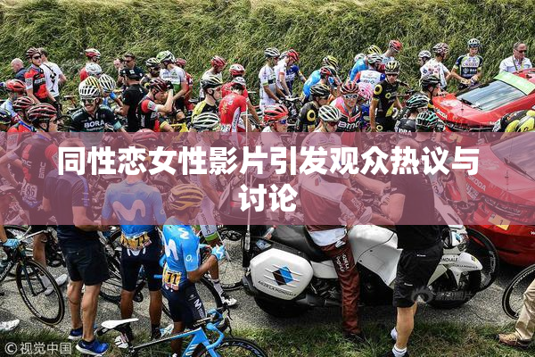 同性恋女性影片引发观众热议与讨论