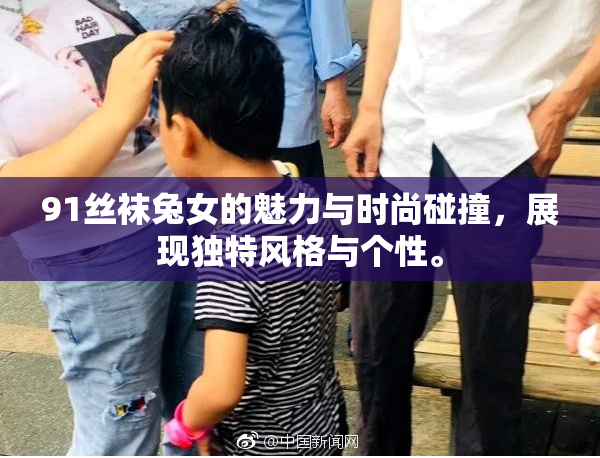 91丝袜兔女的魅力与时尚碰撞，展现独特风格与个性。