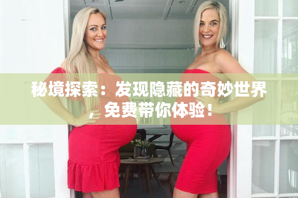 秘境探索：发现隐藏的奇妙世界，免费带你体验！