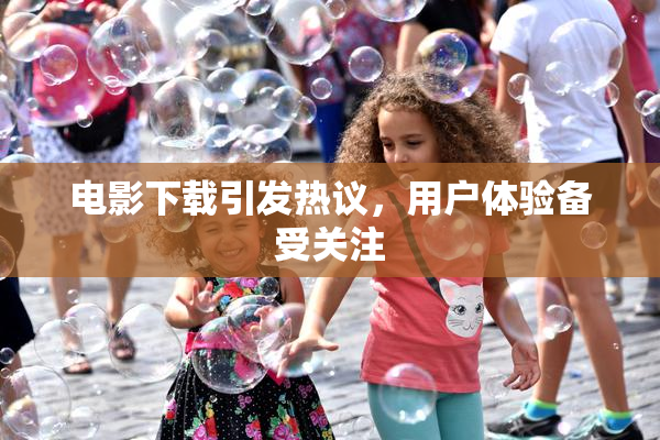 电影下载引发热议，用户体验备受关注