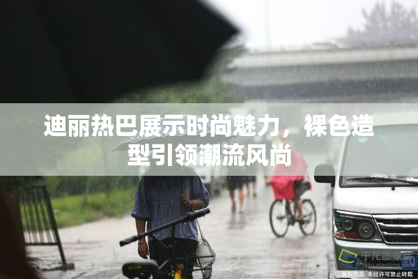 迪丽热巴展示时尚魅力，裸色造型引领潮流风尚