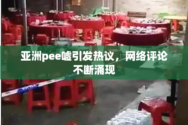 亚洲pee嘘引发热议，网络评论不断涌现