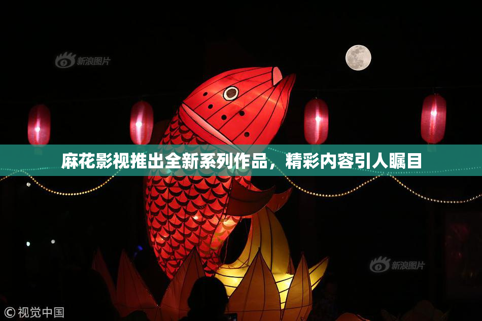 麻花影视推出全新系列作品，精彩内容引人瞩目