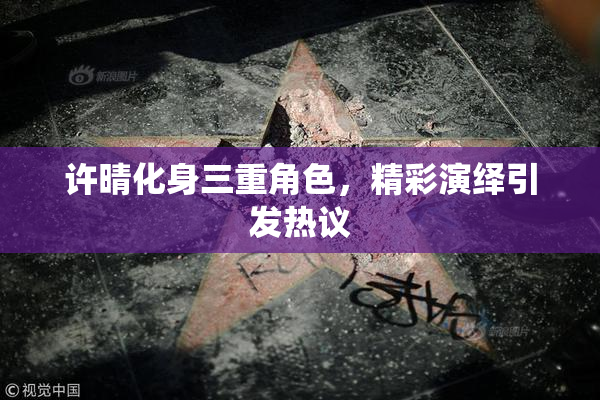 许晴化身三重角色，精彩演绎引发热议
