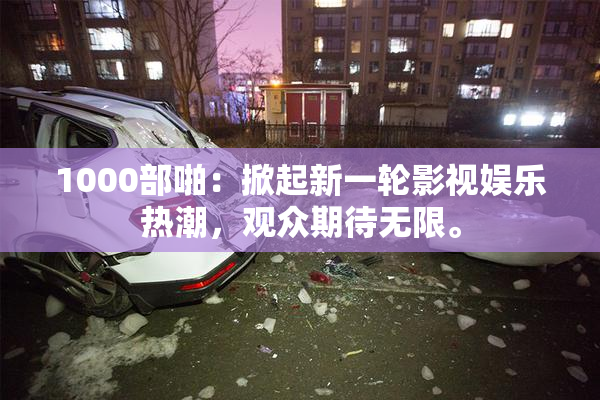1000部啪：掀起新一轮影视娱乐热潮，观众期待无限。