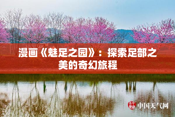 漫画《魅足之园》：探索足部之美的奇幻旅程