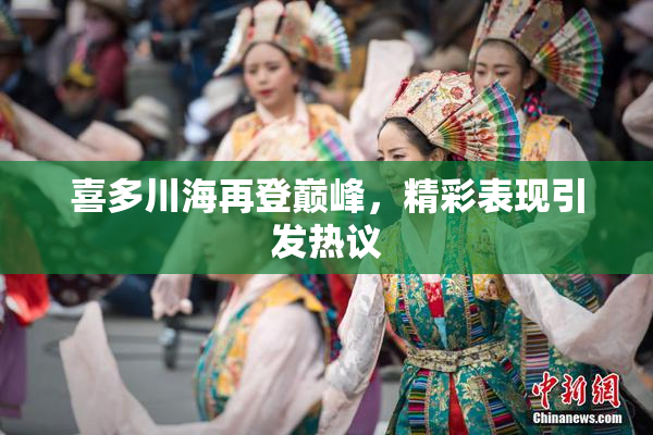 喜多川海再登巅峰，精彩表现引发热议