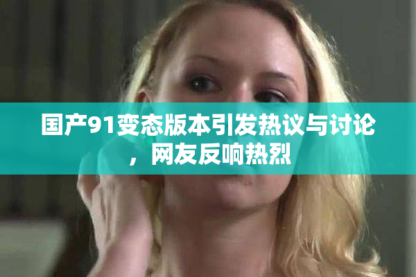 国产91变态版本引发热议与讨论，网友反响热烈
